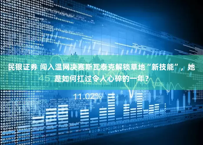 民银证券 闯入温网决赛斯瓦泰克解锁草地“新技能”，她是如何扛过令人心碎的一年？