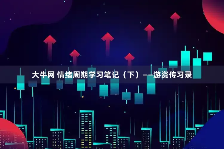 大牛网 情绪周期学习笔记（下）——游资传习录