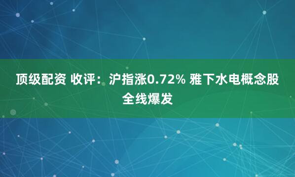 顶级配资 收评：沪指涨0.72% 雅下水电概念股全线爆发