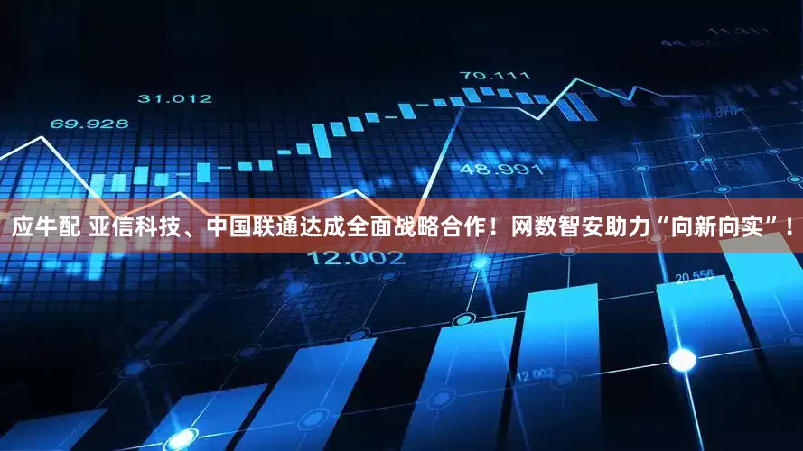 应牛配 亚信科技、中国联通达成全面战略合作！网数智安助力“向新向实”！