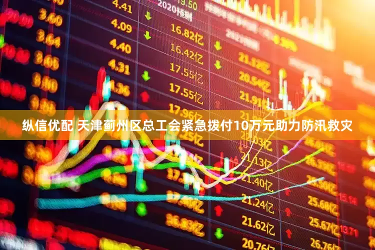 纵信优配 天津蓟州区总工会紧急拨付10万元助力防汛救灾