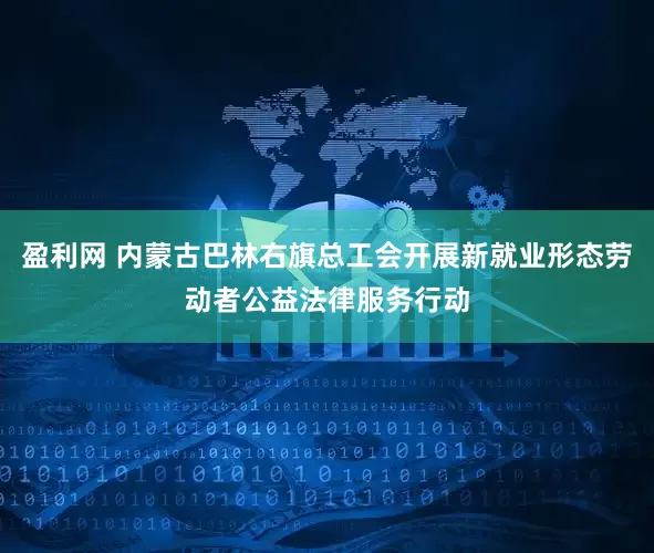 盈利网 内蒙古巴林右旗总工会开展新就业形态劳动者公益法律服务行动