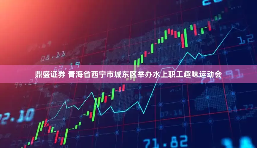 鼎盛证券 青海省西宁市城东区举办水上职工趣味运动会
