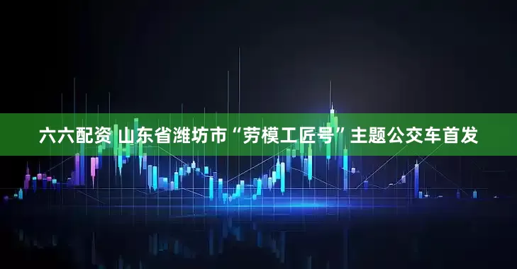 六六配资 山东省潍坊市“劳模工匠号”主题公交车首发