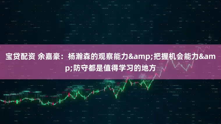 宝贷配资 余嘉豪：杨瀚森的观察能力&把握机会能力&防守都是值得学习的地方