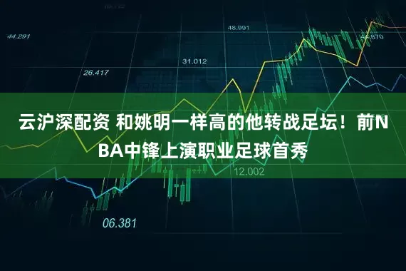 云沪深配资 和姚明一样高的他转战足坛！前NBA中锋上演职业足球首秀