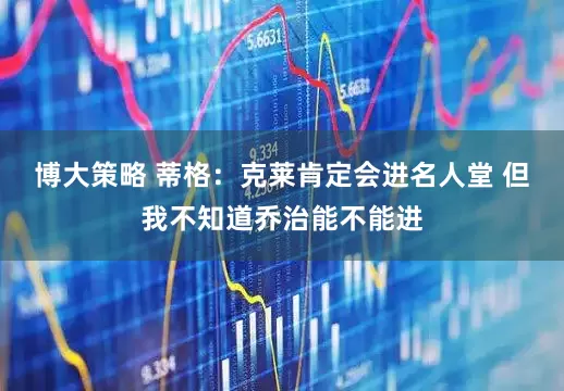 博大策略 蒂格：克莱肯定会进名人堂 但我不知道乔治能不能进
