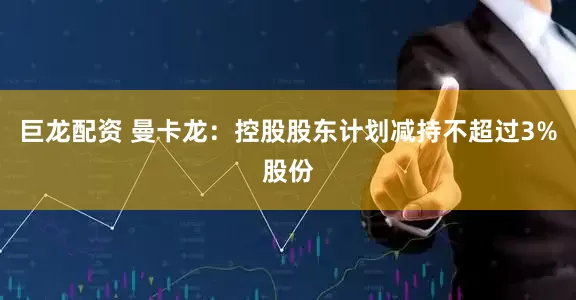 巨龙配资 曼卡龙：控股股东计划减持不超过3%股份