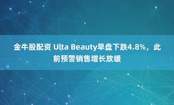 金牛股配资 Ulta Beauty早盘下跌4.8%，此前预警销售增长放缓