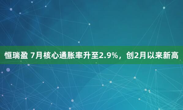 恒瑞盈 7月核心通胀率升至2.9%，创2月以来新高