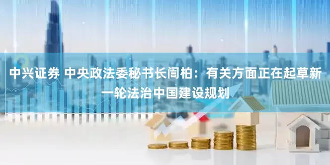 中兴证券 中央政法委秘书长訚柏：有关方面正在起草新一轮法治中国建设规划
