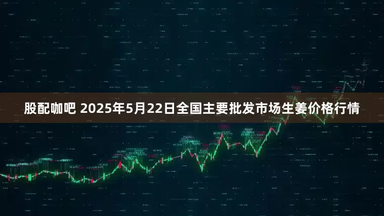 股配咖吧 2025年5月22日全国主要批发市场生姜价格行情