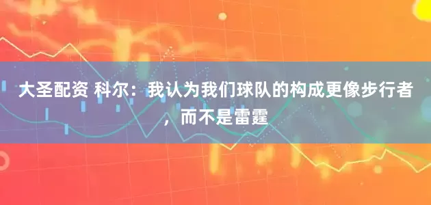 大圣配资 科尔：我认为我们球队的构成更像步行者，而不是雷霆
