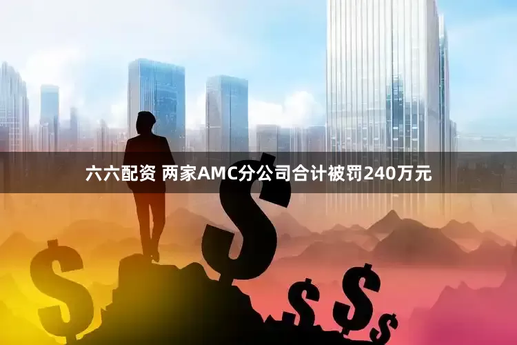 六六配资 两家AMC分公司合计被罚240万元