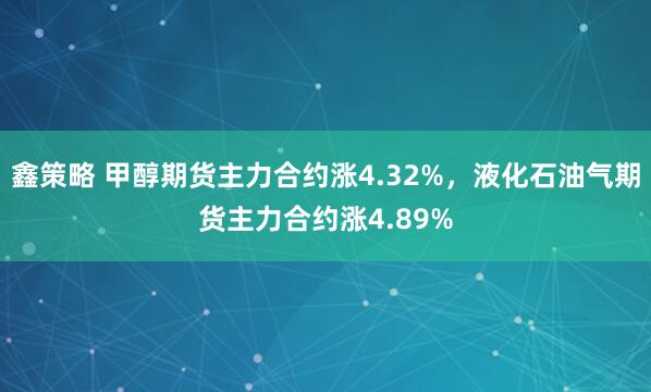 鑫策略 甲醇期货主力合约涨4.32%，液化石油气期货主力合约涨4.89%
