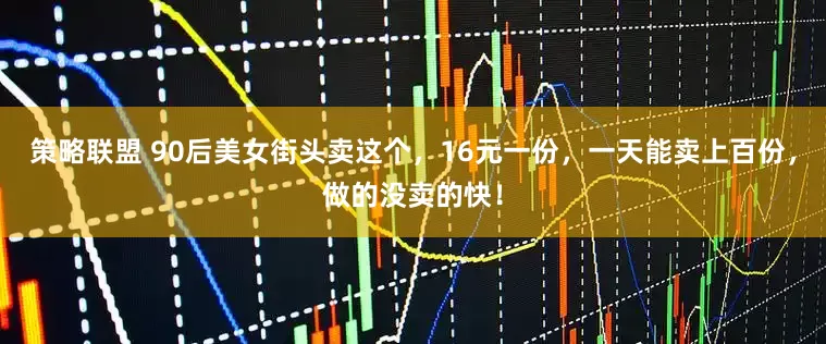 策略联盟 90后美女街头卖这个，16元一份，一天能卖上百份，做的没卖的快！
